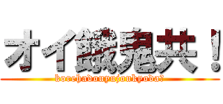 オイ餓鬼共！ (korehadouyujoukyoda?)