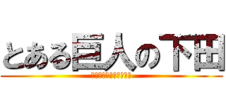 とある巨人の下田 (とあるきょじんのしもだ)