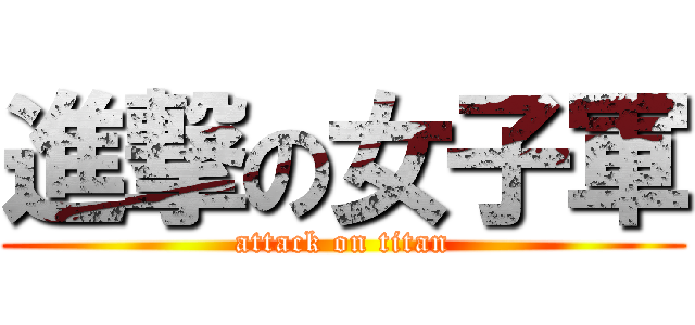 進撃の女子軍 (attack on titan)