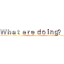 Ｗｈａｔ ａｒｅ ｄｏｉｎｇ？！ (What the Ben say)