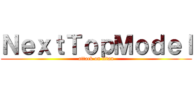 ＮｅｘｔＴｏｐＭｏｄｅｌ (attack on titan)