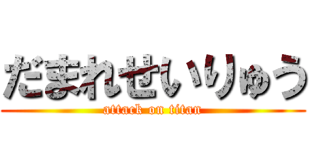 だまれせいりゅう (attack on titan)