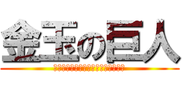 金玉の巨人 (１１４５１４１９１９４５４５８１０)