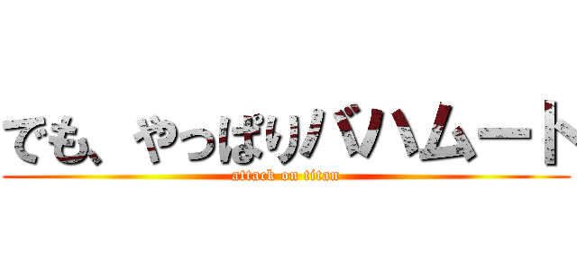 でも、やっぱりバハムート (attack on titan)