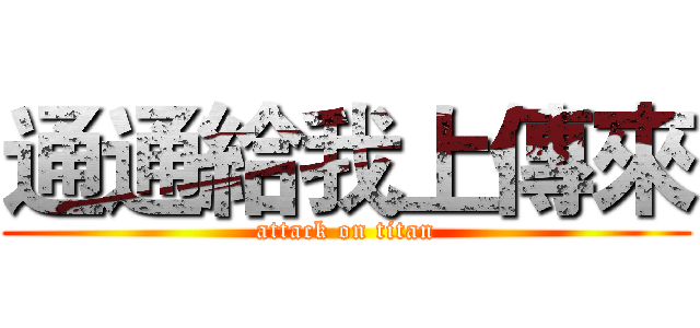 通通給我上傳來 (attack on titan)