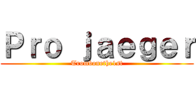 Ｐｒｏ ｊａｅｇｅｒ (Trombonethe1st)