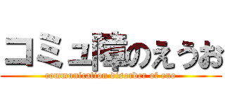 コミュ障のえうお (communication disorder of euo)