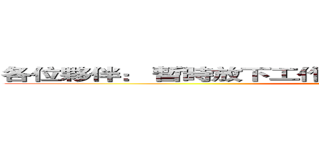 各位夥伴： 暫時放下工作， 大家一起來， 健康動一動！ (attack on titan)