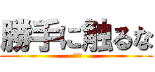 勝手に触るな (俺の携帯)