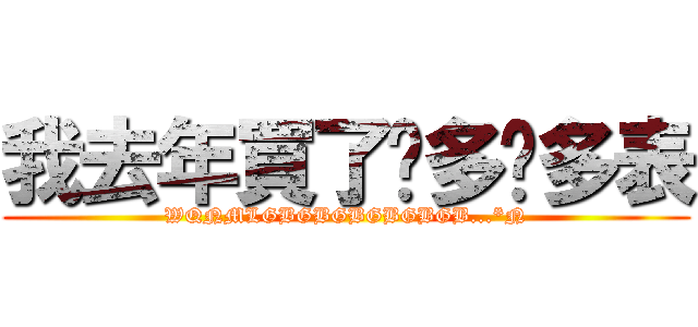 我去年買了许多许多表 (WQNMLGBGBGBGBGBGB...*N)