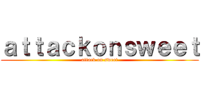 ａｔｔａｃｋｏｎｓｗｅｅｔ (attack on sweet)