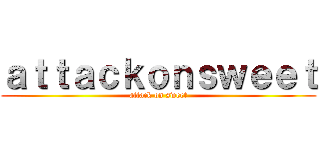 ａｔｔａｃｋｏｎｓｗｅｅｔ (attack on sweet)