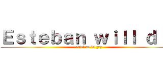 Ｅｓｔｅｂａｎ ｗｉｌｌ ｄｉｅ (esteban is gay)