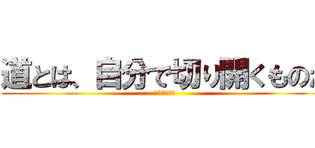 道とは、自分で切り開くものだ (第3部、完！)