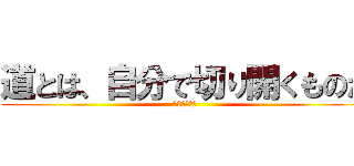 道とは、自分で切り開くものだ (第3部、完！)