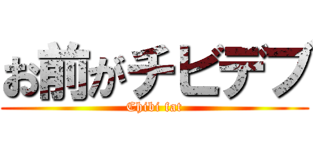お前がチビデブ (Chibi fat)