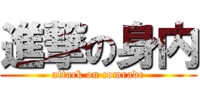 進撃の身内 (attack on comrade)