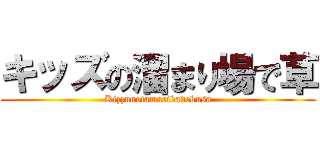 キッズの溜まり場で草 (Kizzunotamaribadekusa)