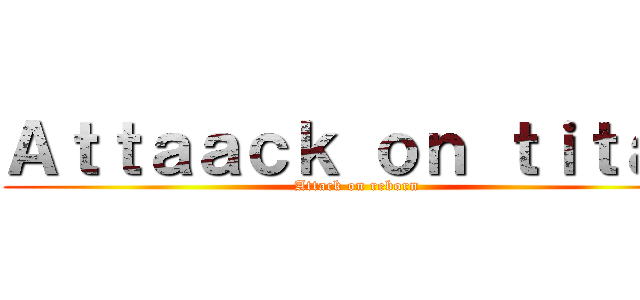 Ａｔｔａａｃｋ ｏｎ ｔｉｔａｎ (Attack on reborn)