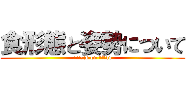 食形態と姿勢について (attack on titan)