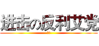 进击の反利艾党 (。！)