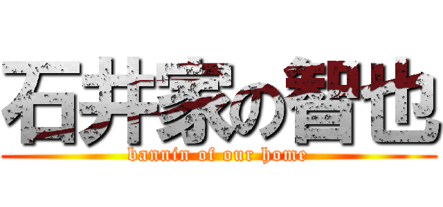 石井家の智也 (bannin of our home)