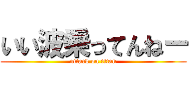 いい波乗ってんねー (attack on titan)