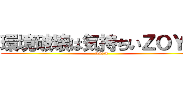 環境破壊は気持ちいＺＯＹ★ (dedede)