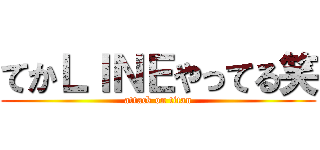 てかＬＩＮＥやってる笑 (attack on titan)