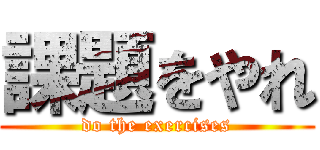 課題をやれ (do the exercises)