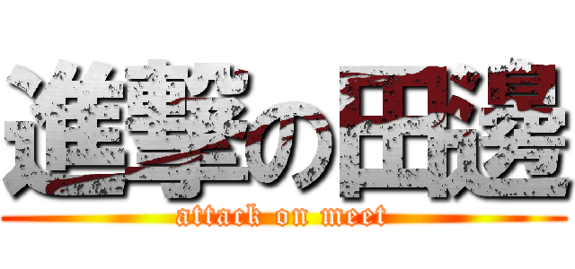 進撃の田邊 (attack on meet)