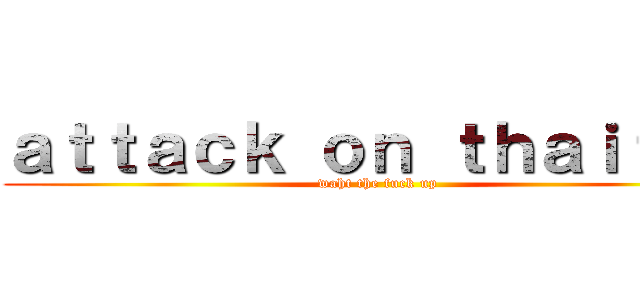 ａｔｔａｃｋ ｏｎ ｔｈａｉｔａｎ (waht the fuck up)