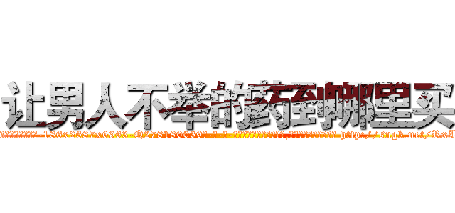 让男人不举的药到哪里买 (让男人不举的药到哪里买【电-186x2687x6963-Q278180069元-吉-药-业】我们做的是长期生意,靠的是老客户长期支持 http://sngk.net/RxI3d4
)
