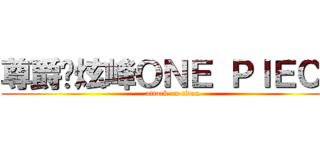 尊爵¥炫峰ＯＮＥ ＰＩＥＣＥ (attack on titan)
