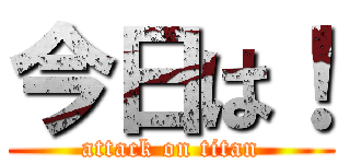 今日は！ (attack on titan)