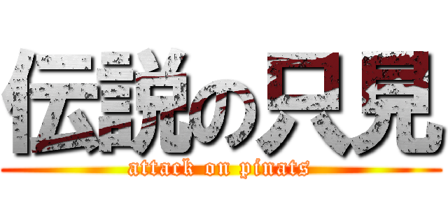 伝説の只見 (attack on pinats)