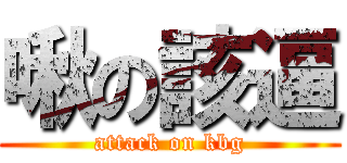 啾の該逼 (attack on kbg)