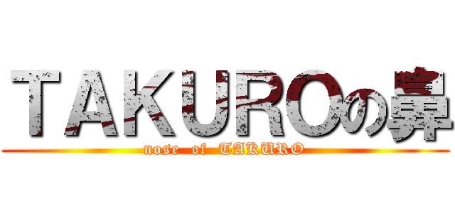 ＴＡＫＵＲＯの鼻 (nose  of  TAKURO)