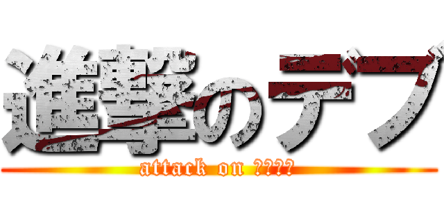 進撃のデブ (attack on ＤＥＢＵ)