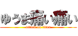ゆうま痛い痛い (attack on titan)