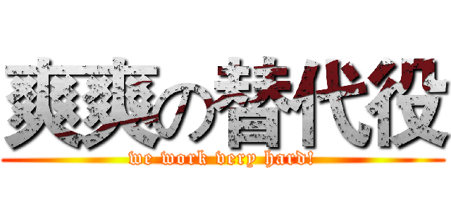 爽爽の替代役 (we work very hard!)