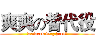 爽爽の替代役 (we work very hard!)