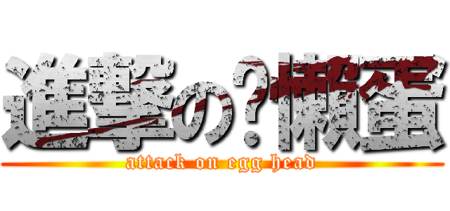 進撃の洨懶蛋 (attack on egg head)