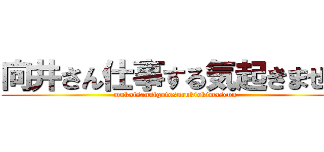 向井さん仕事する気起きません (mukaisansigotosurukiokimasenn)