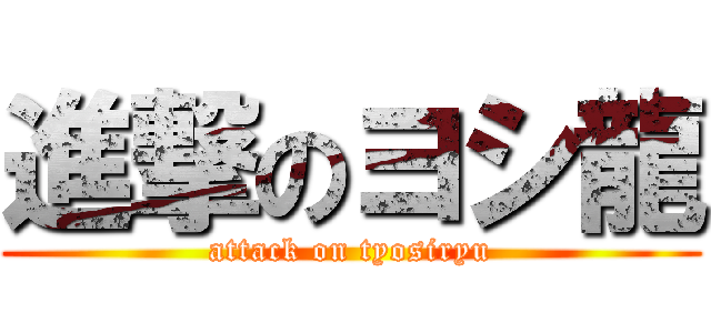 進撃のヨシ龍 (attack on tyosiryu)