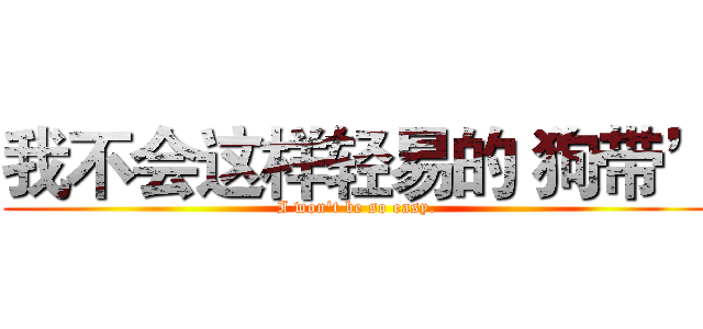 我不会这样轻易的‘狗带’ (I won't be so easy.)