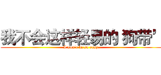 我不会这样轻易的‘狗带’ (I won't be so easy.)