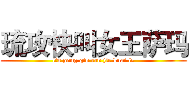 琉攻快叫女王萨玛 (liu gong qin ren jie kuai le)