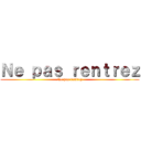Ｎｅ ｐａｓ ｒｅｎｔｒｅｚ (Ne pas rentrez)