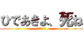 ひであきよ、死ね (なんか臭くね)